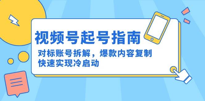视频号起号指南：对标账号拆解，爆款内容复制，快速实现冷启动-靠谱项目库
