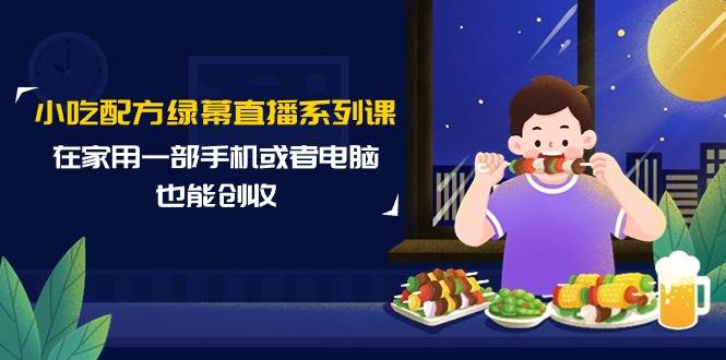 小吃配方绿幕直播系列课，在家用一部手机或者电脑也能创收（14节课）-靠谱项目库