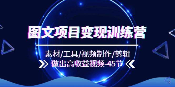 图文项目变现训练营：素材/工具/视频制作/剪辑/做出高收益视频（45节）-靠谱项目库