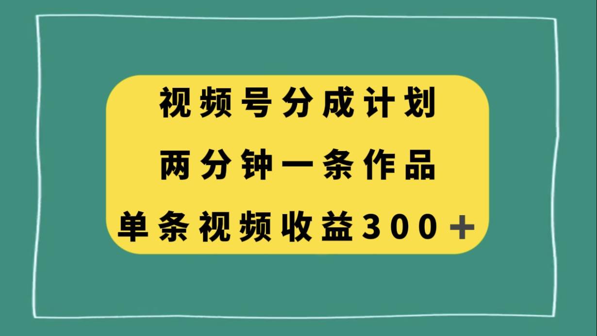 视频号分成计划，两分钟一条作品，单视频收益300+-靠谱项目库
