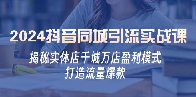 2024抖音同城引流实战课：揭秘实体店千城万店盈利模式，打造流量爆款-靠谱项目库