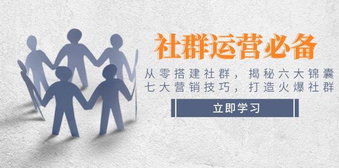 社群运营必备！从零搭建社群，揭秘六大锦囊、七大营销技巧，打造火爆社群-靠谱项目库