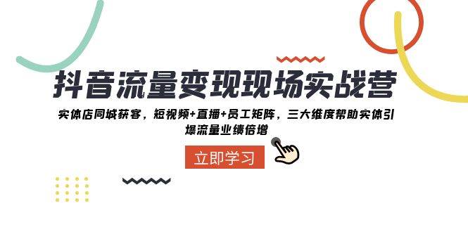 抖音·流量变现现场实战营：实体店同城获客，短视频+直播+员工矩阵，三大维度帮助实体引爆流量业绩倍增-靠谱项目库