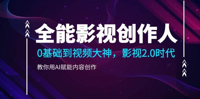 （9271期）全能影视-创作人，0基础到视频大神，影视2.0时代，教你用AI赋能内容创作-靠谱项目库