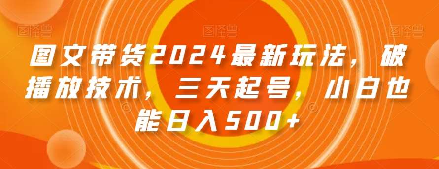 图文带货2024最新玩法，破播放技术，三天起号，小白也能日入500+【揭秘】-靠谱项目库