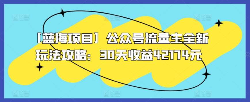 【蓝海项目】公众号流量主全新玩法攻略：30天收益42174元【揭秘】-靠谱项目库