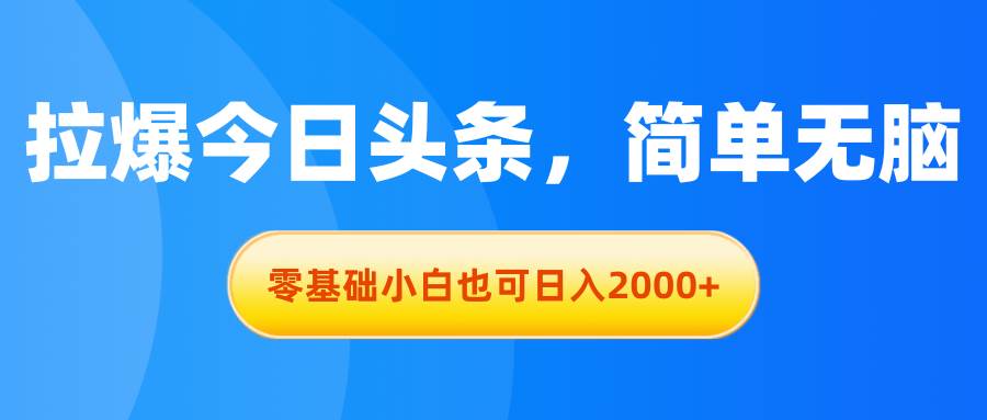 拉爆今日头条，简单无脑，零基础小白也可日入2000+-靠谱项目库