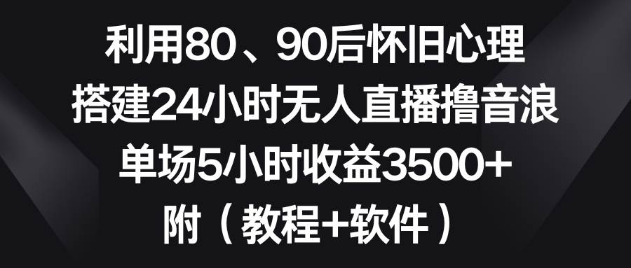 利用80、90后怀旧心理，搭建24小时无人直播撸音浪，单场5小时收益3500+...-靠谱项目库