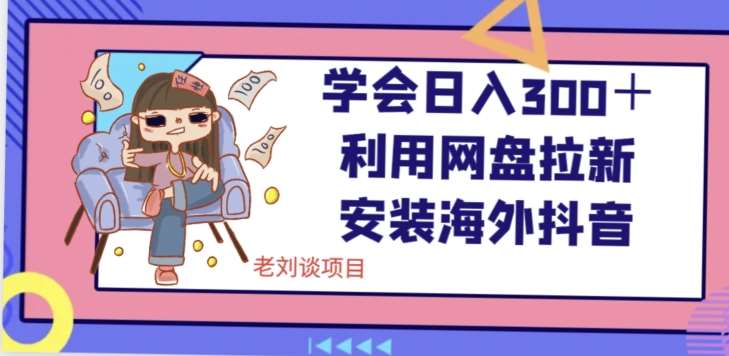 学会日入300+,利用网盘拉新安装海外抖音保姆级教学【揭秘】-靠谱项目库