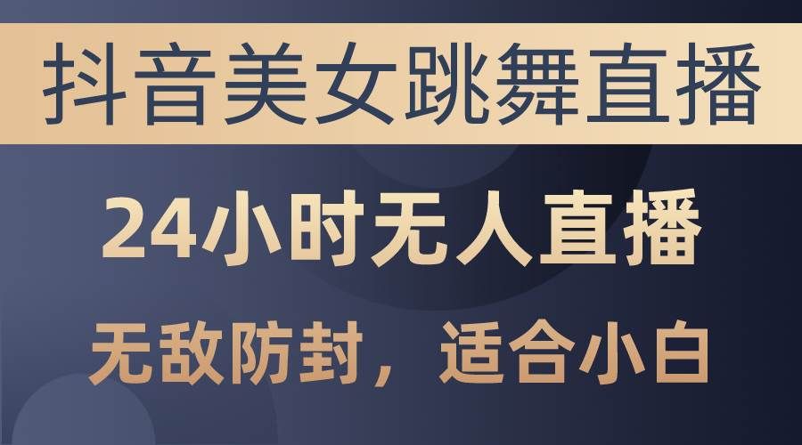 （10671期）抖音美女跳舞直播，日入3000+，24小时无人直播，无敌防封技术，小白最…-靠谱项目库