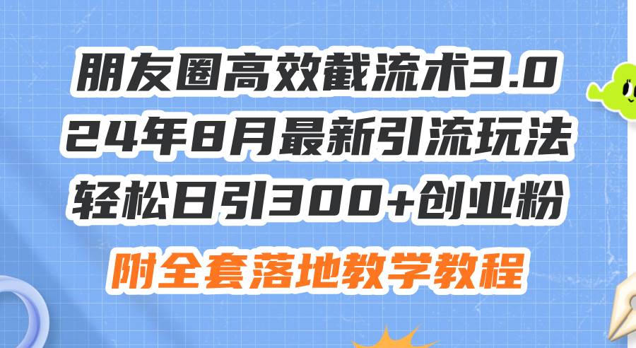 朋友圈高效截流术3.0，24年8月最新引流玩法，轻松日引300+创业粉，附全…-靠谱项目库