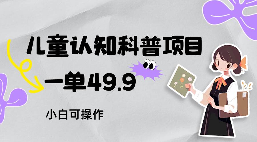儿童认知科普，一单49.9，轻松日变现800＋小白可操作，附资料-靠谱项目库