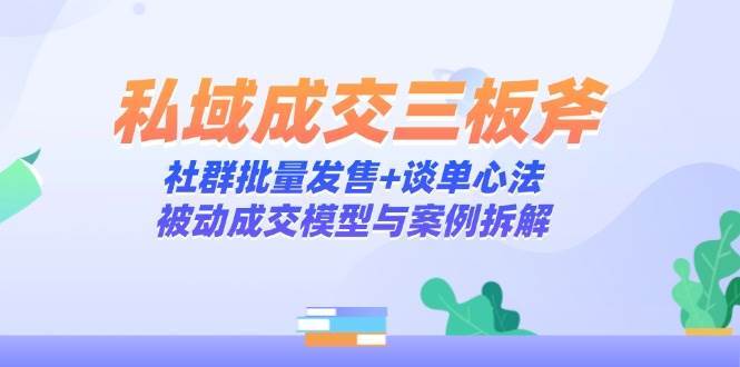 私域成交三板斧：社群批量发售+谈单心法，被动成交模型与案例拆解-靠谱项目库