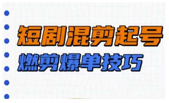 短剧实操教学，短剧混剪起号燃剪爆单技巧-靠谱项目库