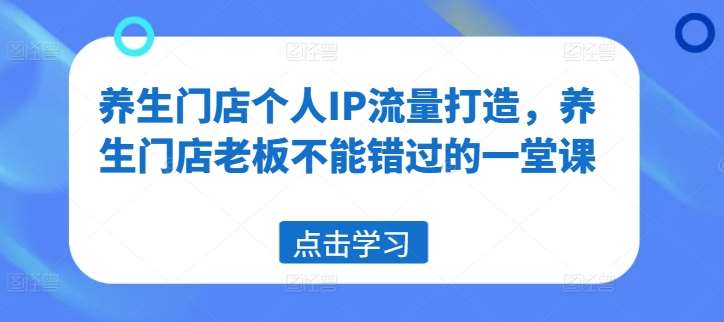 养生门店个人IP流量打造，养生门店老板不能错过的一堂课-靠谱项目库