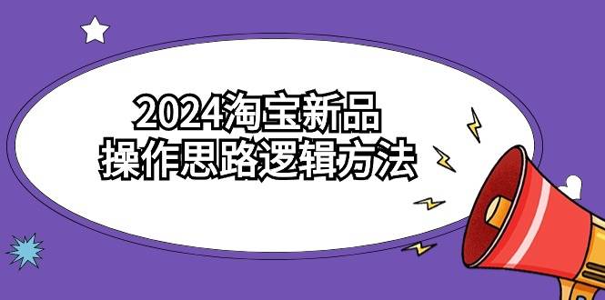 （9254期）2024淘宝新品操作思路逻辑方法（6节视频课）-靠谱项目库