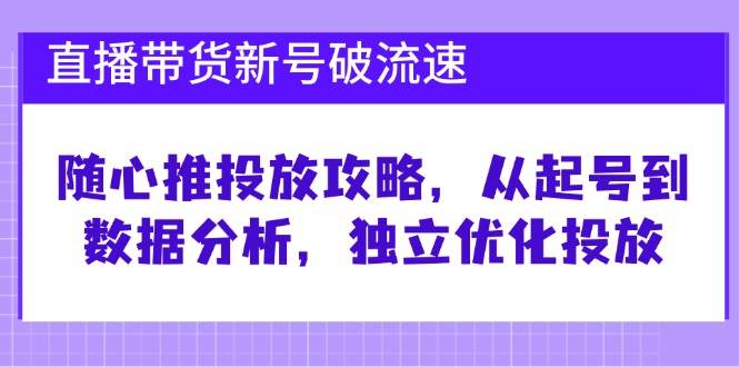 （12942期）直播带货新号破 流速：随心推投放攻略，从起号到数据分析，独立优化投放-靠谱项目库