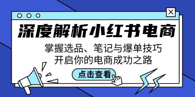 （12585期）深度解析小红书电商：掌握选品、笔记与爆单技巧，开启你的电商成功之路-靠谱项目库