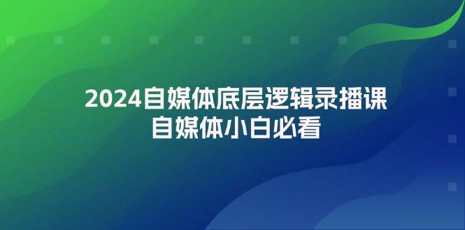 （12053期）2024自媒体底层逻辑录播课，自媒体小白必看-靠谱项目库
