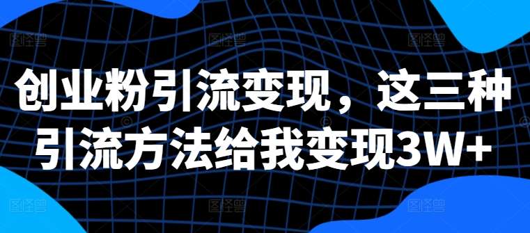 创业粉引流变现，这三种引流方法给我变现3W+【揭秘】-靠谱项目库