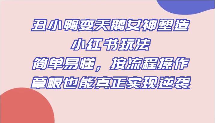 丑小鸭变天鹅女神塑造小红书玩法，简单易懂，按流程操作，草根也能真正实现逆袭-靠谱项目库
