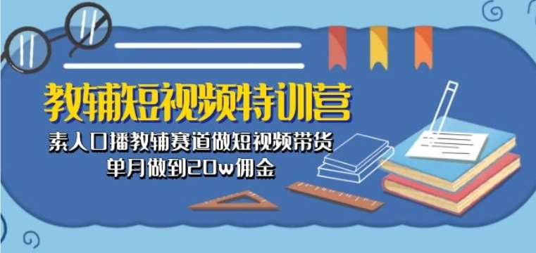 教辅短视频特训营： 素人口播教辅赛道做短视频带货，单月做到20w佣金-靠谱项目库