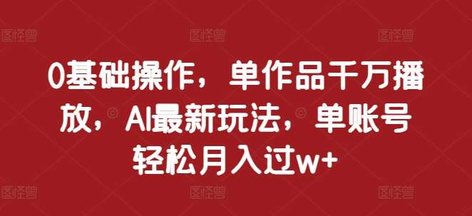 0基础操作，单作品千万播放，AI最新玩法，单账号轻松月入过w+【揭秘】-靠谱项目库