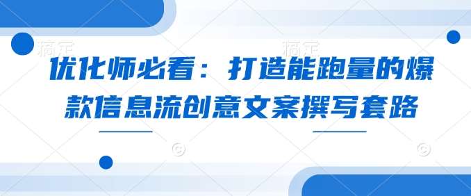 优化师必看：打造能跑量的爆款信息流创意文案撰写套路-靠谱项目库