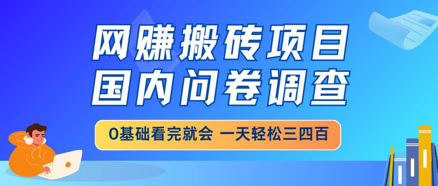 （14578期）网赚搬砖项目，国内问卷调查，0基础看完就会 一天轻松三四百，靠谱副业…-靠谱项目库