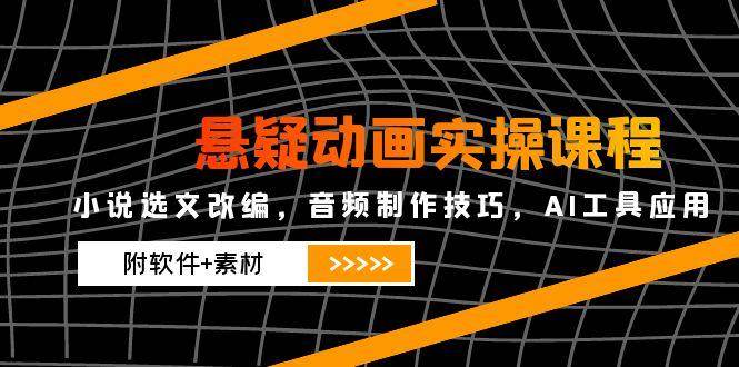 悬疑动画实操课程，小说选文改编，音频制作技巧，AI工具应用（附软件+素材）-靠谱项目库
