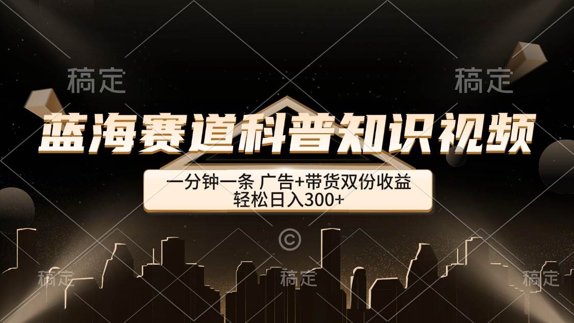 （12578期）蓝海赛道科普知识类视频，一分钟一条， 广告+带货双份收益，轻松日入300+-靠谱项目库