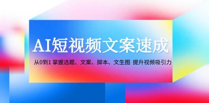 AI短视频文案速成：从0到1 掌握选题、文案、脚本、文生图 提升视频吸引力-靠谱项目库