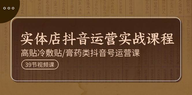 实体店抖音运营实操课程，高贴冷敷贴/膏药类抖音号运营课（39节）-靠谱项目库