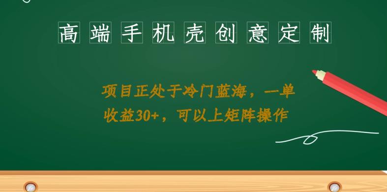 高端手机壳创意定制，项目正处于蓝海，每单收益30+，可以上矩阵操作【揭秘】-靠谱项目库
