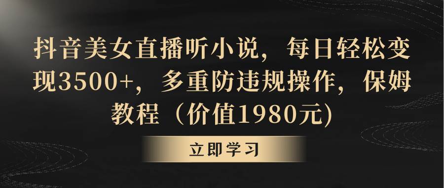 （8980期）抖音美女直播听小说，每日轻松变现3500+，多重防违规操作，保姆教程（价…-靠谱项目库
