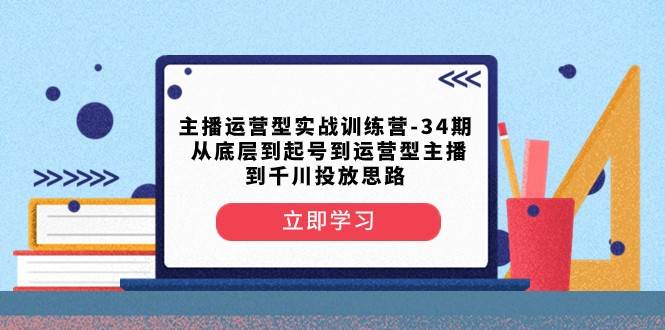 主播运营型实战训练营-第34期 从底层到起号到运营型主播到千川投放思路-靠谱项目库