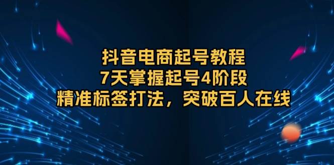 （13847期）抖音电商起号教程，7天掌握起号4阶段，精准标签打法，突破百人在线-靠谱项目库