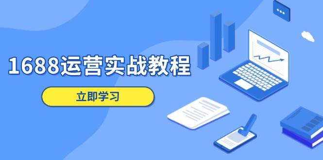（13925期）1688运营实战教程：店铺定位/商品管理/爆款打造/数字营销/客户服务等-靠谱项目库