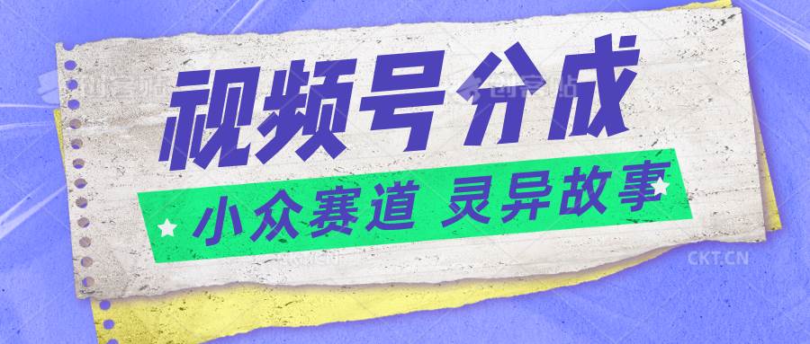 视频号分成掘金小众赛道 灵异故事，普通人都能做得好的副业-靠谱项目库