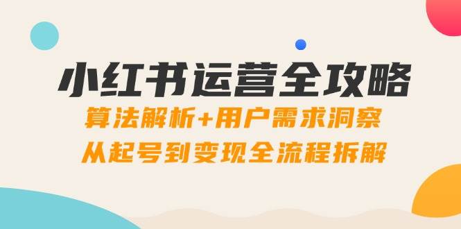 （14725期）小红书运营全攻略：算法解析+用户需求洞察，从起号到变现全流程拆解-靠谱项目库