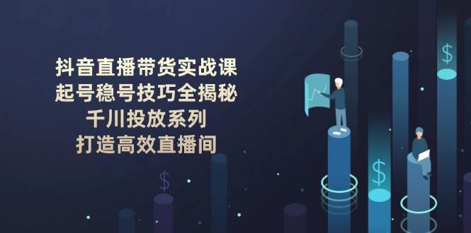 抖音直播带货实战课：起号稳号技巧全揭秘, 千川投放系列, 打造高效直播间-靠谱项目库