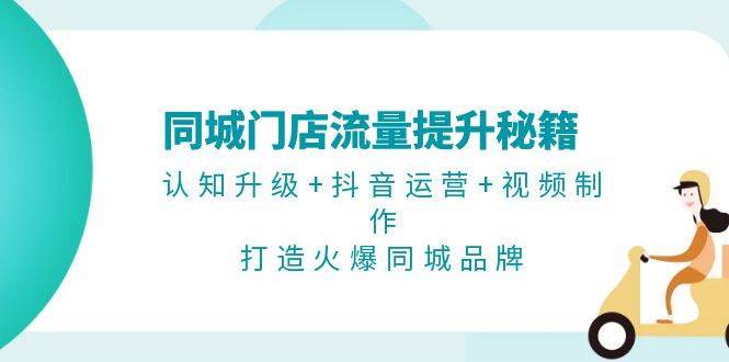 同城门店流量提升秘籍：认知升级+抖音运营+视频制作，打造火爆同城品牌-靠谱项目库