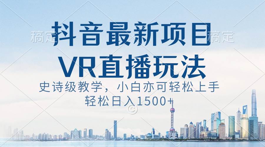 （8556期）抖音最新VR直播玩法，史诗级教学，小白也可轻松上手，轻松日入1500+-靠谱项目库