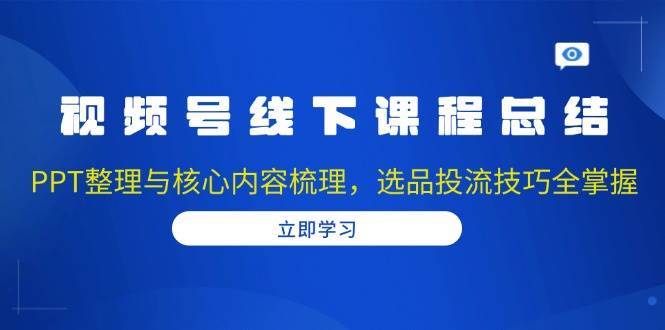 视频号线下课程总结：PPT整理与核心内容梳理，选品投流技巧全掌握-靠谱项目库
