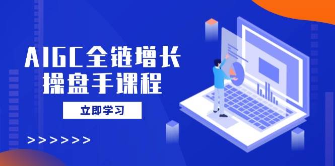 （14523期）AIGC全链增长操盘手课程，从AI基础到私有化应用，轻松驾驭AI助力营销-靠谱项目库