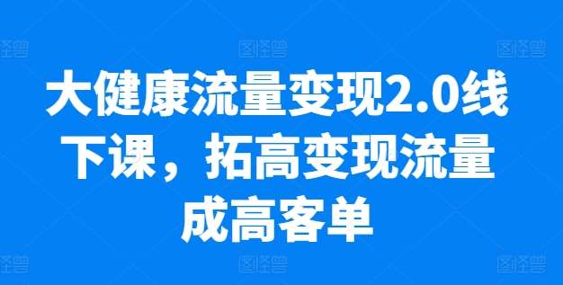 大健康流量变现2.0线下课,拓高变现流量成高客单,业绩10倍增长,低粉高变现,只讲落地实操-靠谱项目库