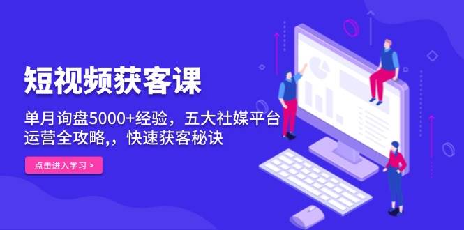 （13715期）短视频获客课，单月询盘5000+经验，五大社媒平台运营全攻略,，快速获客...-靠谱项目库