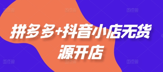 拼多多+抖音小店无货源开店，包括：选品、运营、基础、付费推广、爆款案例等(更新25年6月)-靠谱项目库