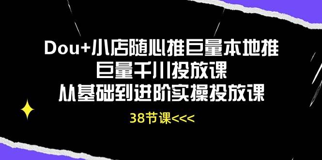 （10852期）Dou+小店随心推巨量本地推巨量千川投放课从基础到进阶实操投放课（38节）-靠谱项目库