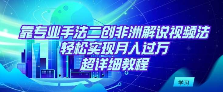 靠专业手法二创非洲解说视频玩法，轻松实现月入过万，超详细教程【揭秘】-靠谱项目库